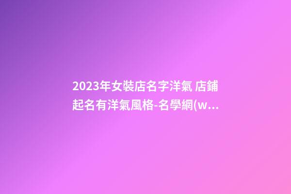 2023年女裝店名字洋氣 店鋪起名有洋氣風格-名學網(wǎng)-第1張-店鋪起名-玄機派